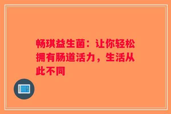 畅琪益生菌：让你轻松拥有肠道活力，生活从此不同