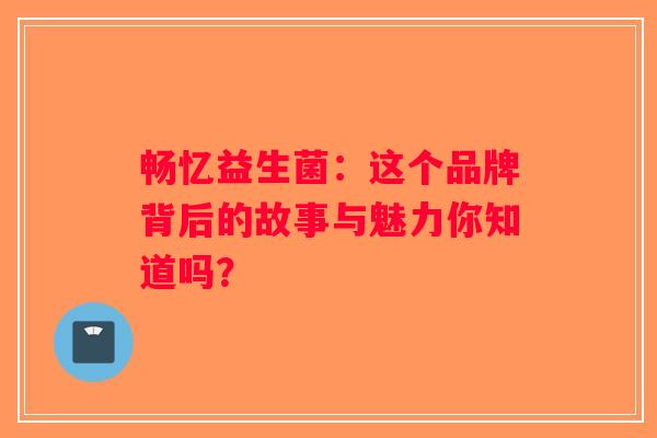 畅忆益生菌：这个品牌背后的故事与魅力你知道吗？