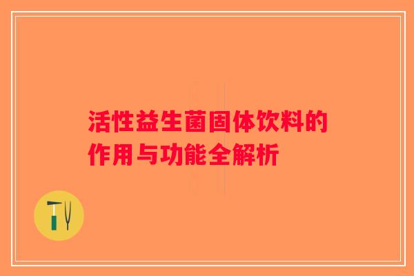 活性益生菌固体饮料的作用与功能全解析