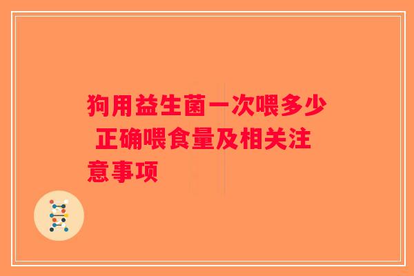 狗用益生菌一次喂多少 正确喂食量及相关注意事项