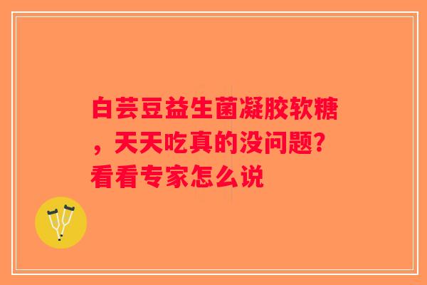 白芸豆益生菌凝胶软糖，天天吃真的没问题？看看专家怎么说