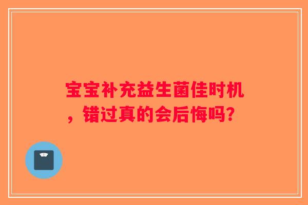 宝宝补充益生菌佳时机，错过真的会后悔吗？