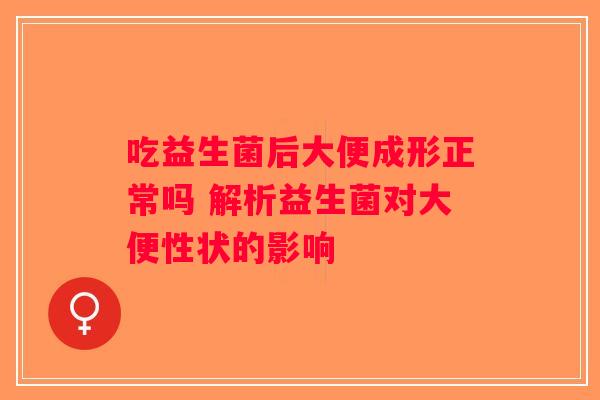 吃益生菌后大便成形正常吗 解析益生菌对大便性状的影响