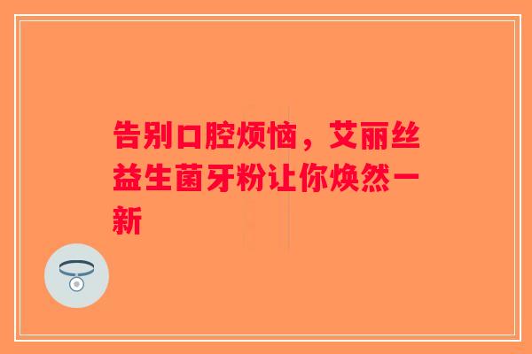 告别口腔烦恼，艾丽丝益生菌牙粉让你焕然一新