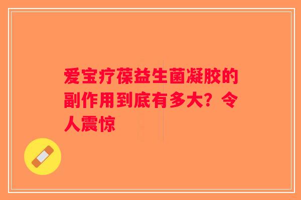爱宝疗葆益生菌凝胶的副作用到底有多大？令人震惊