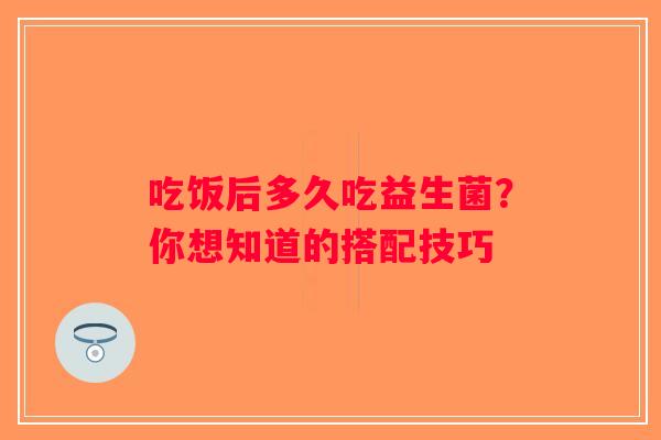 吃饭后多久吃益生菌？你想知道的搭配技巧