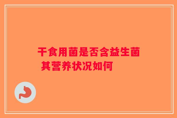 干食用菌是否含益生菌 其营养状况如何