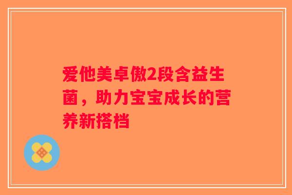爱他美卓傲2段含益生菌，助力宝宝成长的营养新搭档