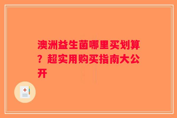 澳洲益生菌哪里买划算?超实用购买指南大公开 澳洲益生菌哪里买划算?超实用购买指南大公开