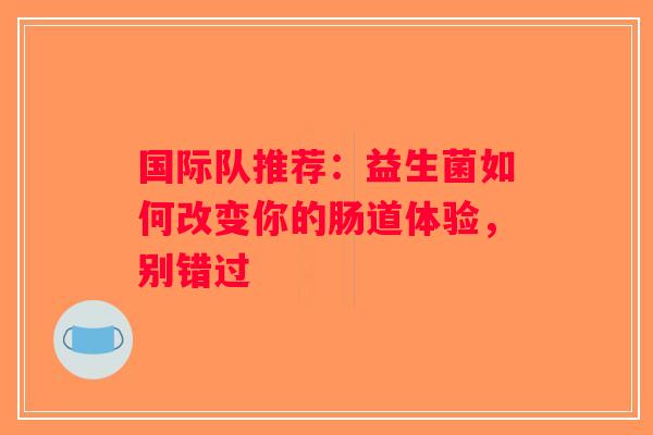 国际队推荐：益生菌如何改变你的肠道体验，别错过