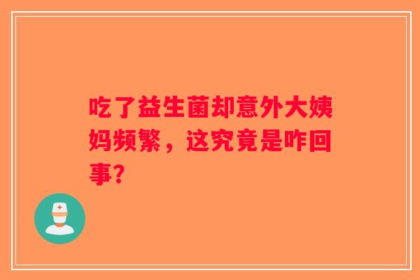 吃了益生菌却意外大姨妈频繁，这究竟是咋回事？