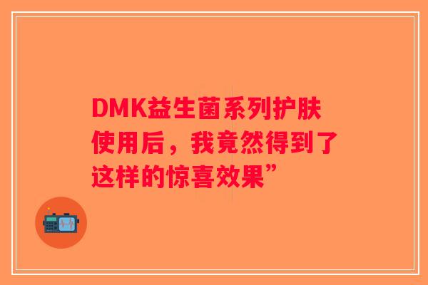DMK益生菌系列护肤使用后,我竟然得到了这样的惊喜效果” DMK益生菌系列护肤使用后,我竟然得到了这样的惊喜效果”