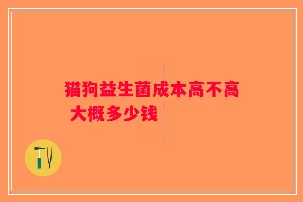 猫狗益生菌成本高不高 大概多少钱