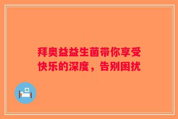 拜奥益益生菌带你享受快乐的深度,告别困扰 拜奥益益生菌带你享受快乐的深度,告别困扰