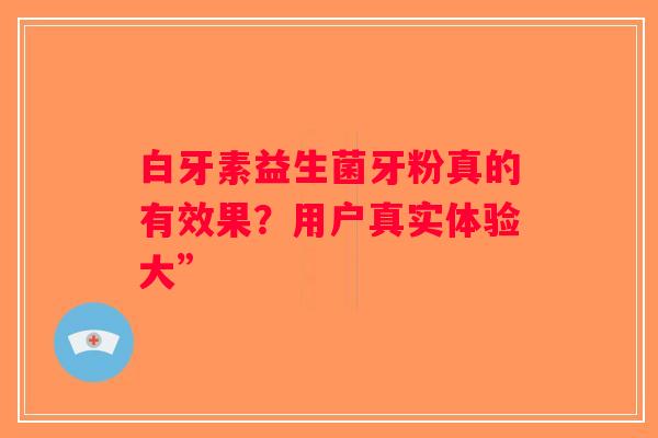 白牙素益生菌牙粉真的有效果？用户真实体验大”
