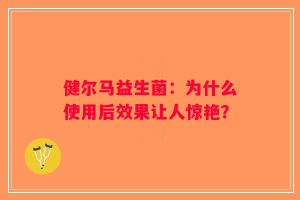 健尔马益生菌：为什么使用后效果让人惊艳？
