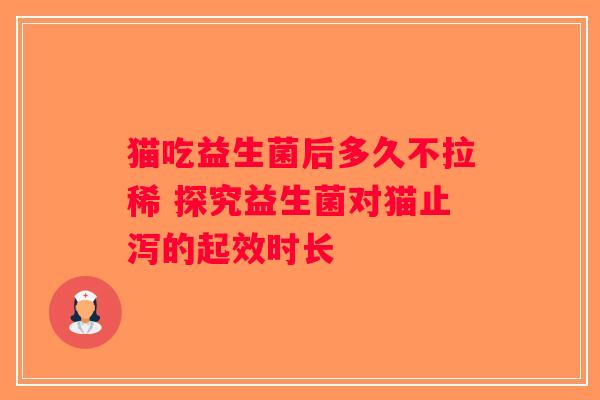 猫吃益生菌后多久不拉稀 探究益生菌对猫止泻的起效时长 猫吃益生菌后多久不拉稀 探究益生菌对猫止泻的起效时长
