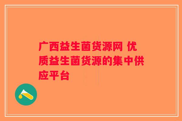 广西益生菌货源网 优质益生菌货源的集中供应平台