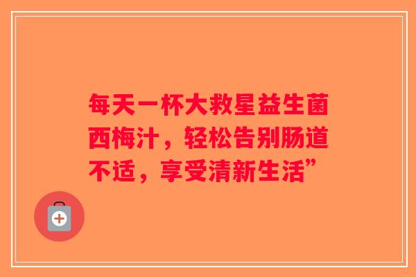 每天一杯大救星益生菌西梅汁，轻松告别肠道不适，享受清新生活”