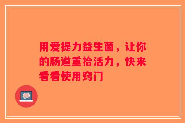 用爱提力益生菌，让你的肠道重拾活力，快来看看使用窍门