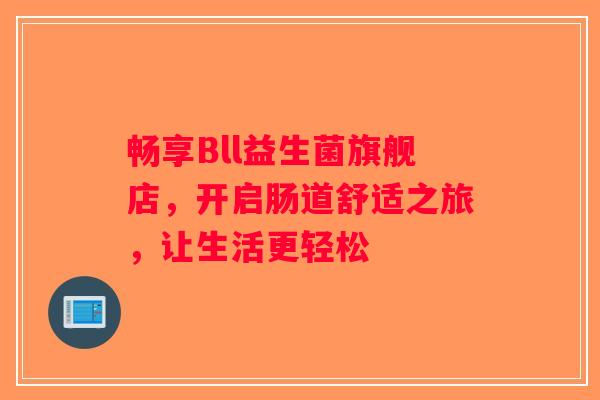 畅享Bll益生菌旗舰店，开启肠道舒适之旅，让生活更轻松