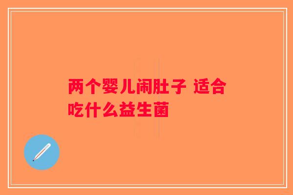 两个婴儿闹肚子 适合吃什么益生菌