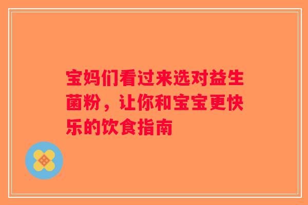 宝妈们看过来选对益生菌粉，让你和宝宝更快乐的饮食指南