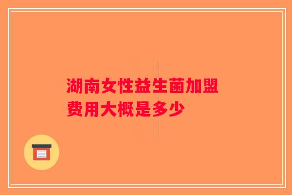 湖南女性益生菌加盟 费用大概是多少