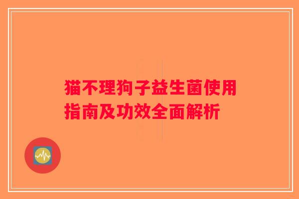 猫不理狗子益生菌使用指南及功效全面解析