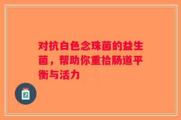 对抗白色念珠菌的益生菌，帮助你重拾肠道平衡与活力