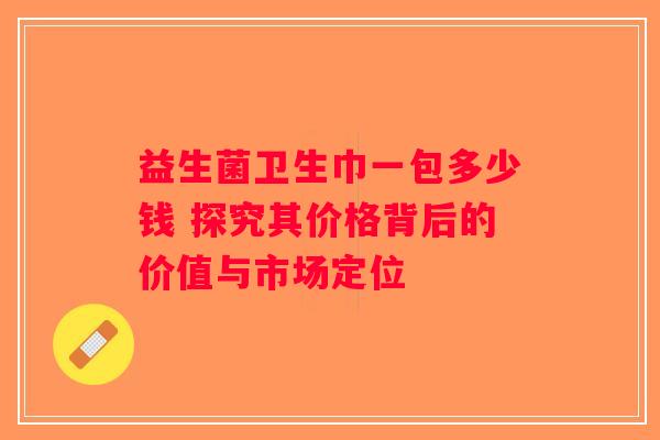 益生菌卫生巾一包多少钱 探究其价格背后的价值与市场定位