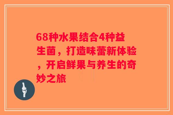 68种水果结合4种益生菌，打造味蕾新体验，开启鲜果与养生的奇妙之旅