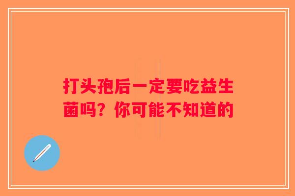打头孢后一定要吃益生菌吗？你可能不知道的