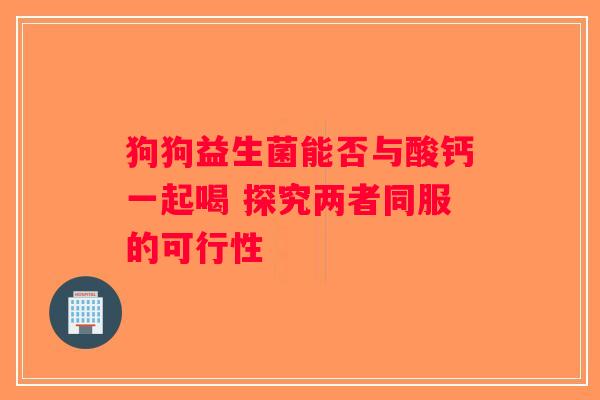 狗狗益生菌能否与酸钙一起喝 探究两者同服的可行性