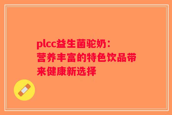 plcc益生菌驼奶：营养丰富的特色饮品带来健康新选择