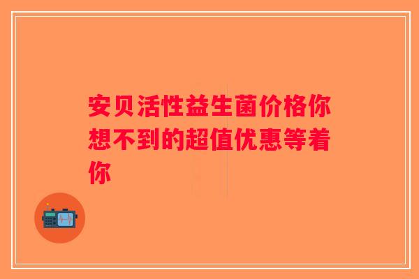 安贝活性益生菌价格你想不到的超值优惠等着你