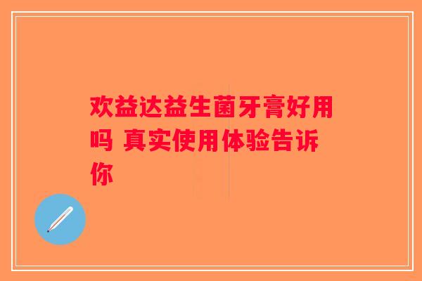 欢益达益生菌牙膏好用吗 真实使用体验告诉你