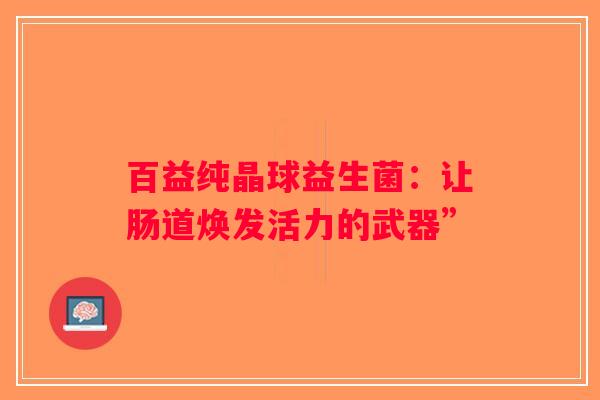 百益纯晶球益生菌：让肠道焕发活力的武器”