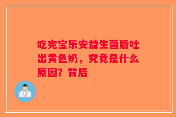 吃完宝乐安益生菌后吐出黄色奶，究竟是什么原因？背后