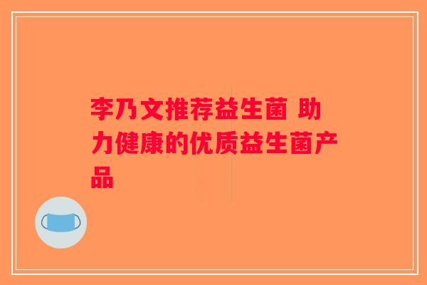 李乃文推荐益生菌 助力健康的优质益生菌产品