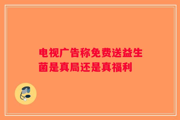 电视广告称免费送益生菌是真局还是真福利