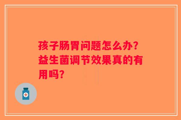 孩子肠胃问题怎么办？益生菌调节效果真的有用吗？