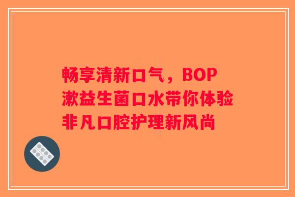畅享清新口气，BOP漱益生菌口水带你体验非凡口腔护理新风尚