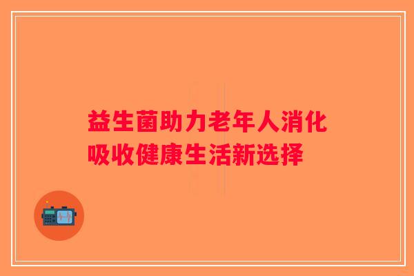 益生菌助力老年人消化吸收健康生活新选择