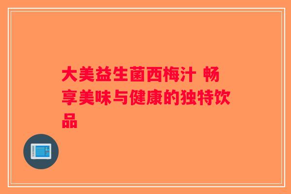 大美益生菌西梅汁 畅享美味与健康的独特饮品