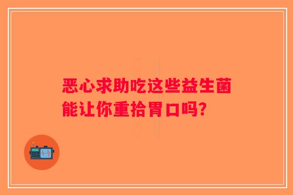 恶心求助吃这些益生菌能让你重拾胃口吗？