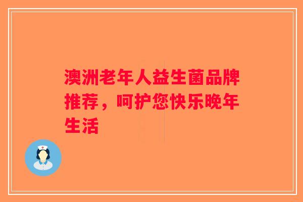 澳洲老年人益生菌品牌推荐，呵护您快乐晚年生活