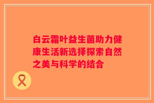白云霜叶益生菌助力健康生活新选择探索自然之美与科学的结合