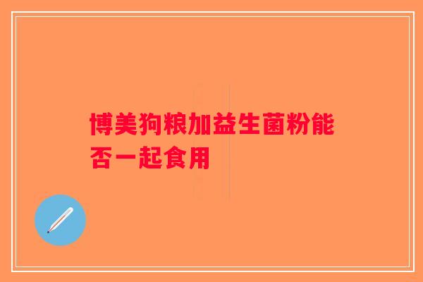 博美狗粮加益生菌粉能否一起食用 博美狗粮加益生菌粉能否一起食用
