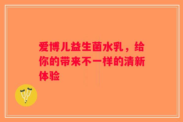 爱博儿益生菌水乳，给你的带来不一样的清新体验